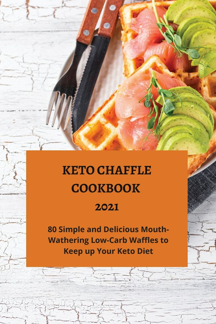 Keto Chaffle Cookbook 2021. 80 Simple and Mouth-Watering Low-Carb Waffles to Keep up Your Keto Diet