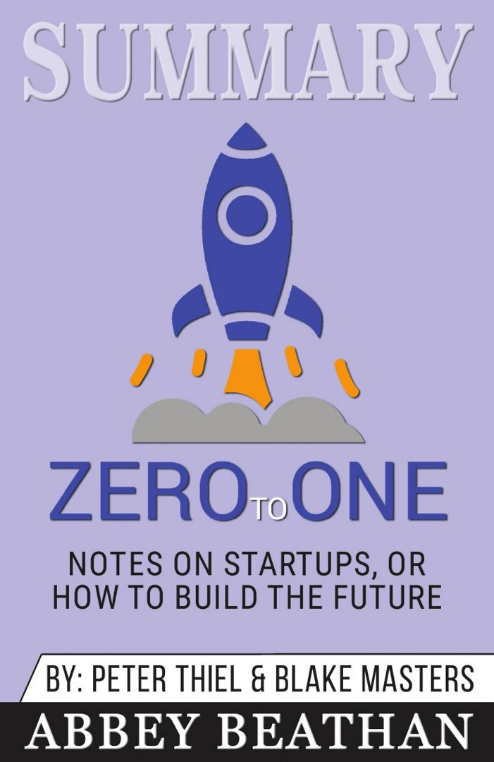 Summary of Zero to One. Notes on Startups, or How to Build the Future by Blake Masters & Peter Thiel