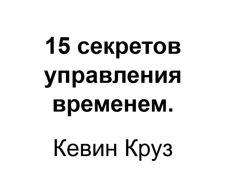 "15 секретов управления временем". Ключевые идеи книги. Кевин Круз.