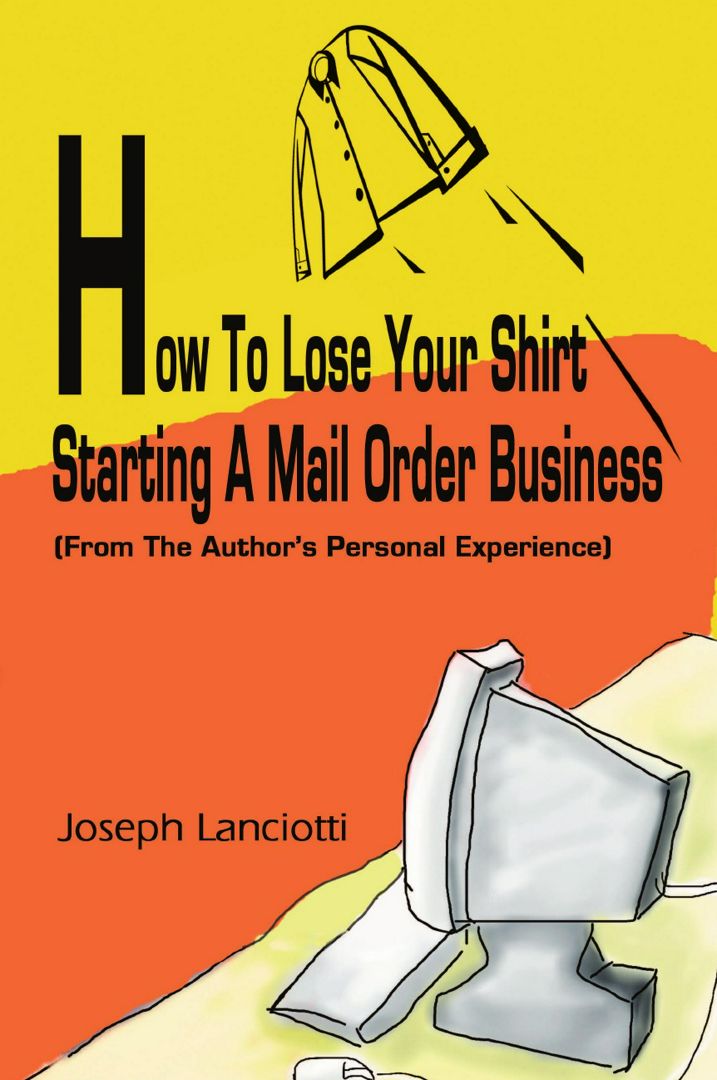 How to Lose Your Shirt Starting a Mail Order Business. (From the Auhtor's Personal Experience)