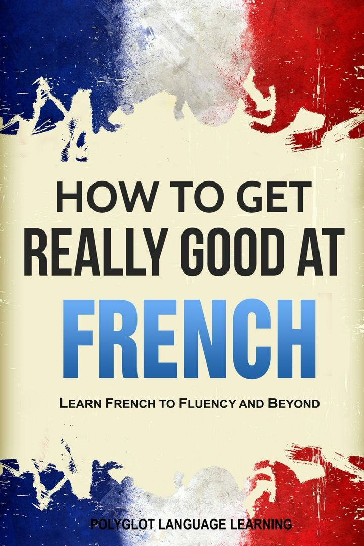 How to Get Really Good at French. Learn French to Fluency and Beyond