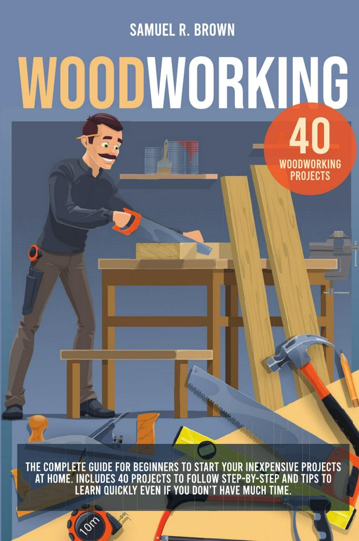 Woodworking. The Complete Guide for Beginners to Start your Inexpensive Projects at Home. Include...