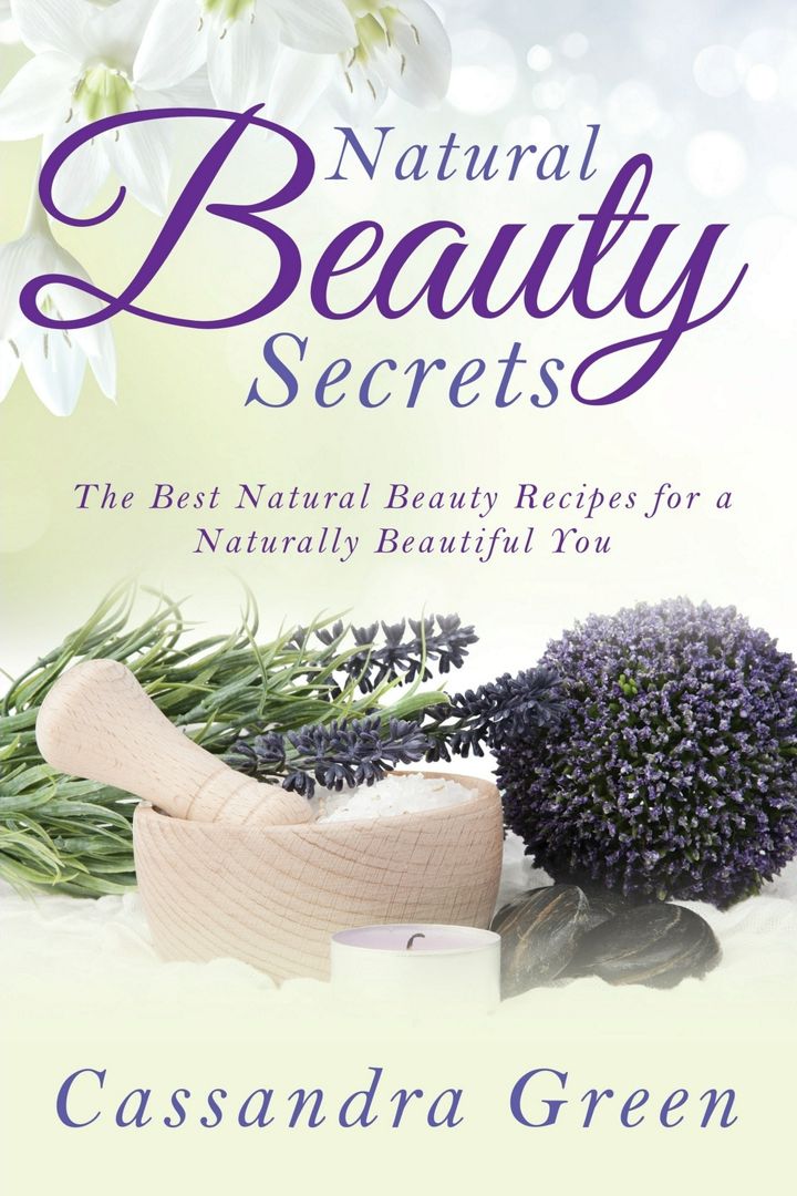 Natural Beauty Secrets. The Best Natural Beauty Recipes for a Naturally Beautiful You