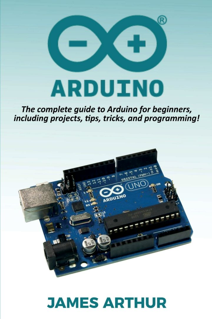 Arduino. The complete guide to Arduino for beginners, including projects, tips, tricks, and progr...