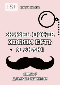 Жизнь после жизни есть. Я знаю! Книга 5 - Павел Павлович Иванов ...