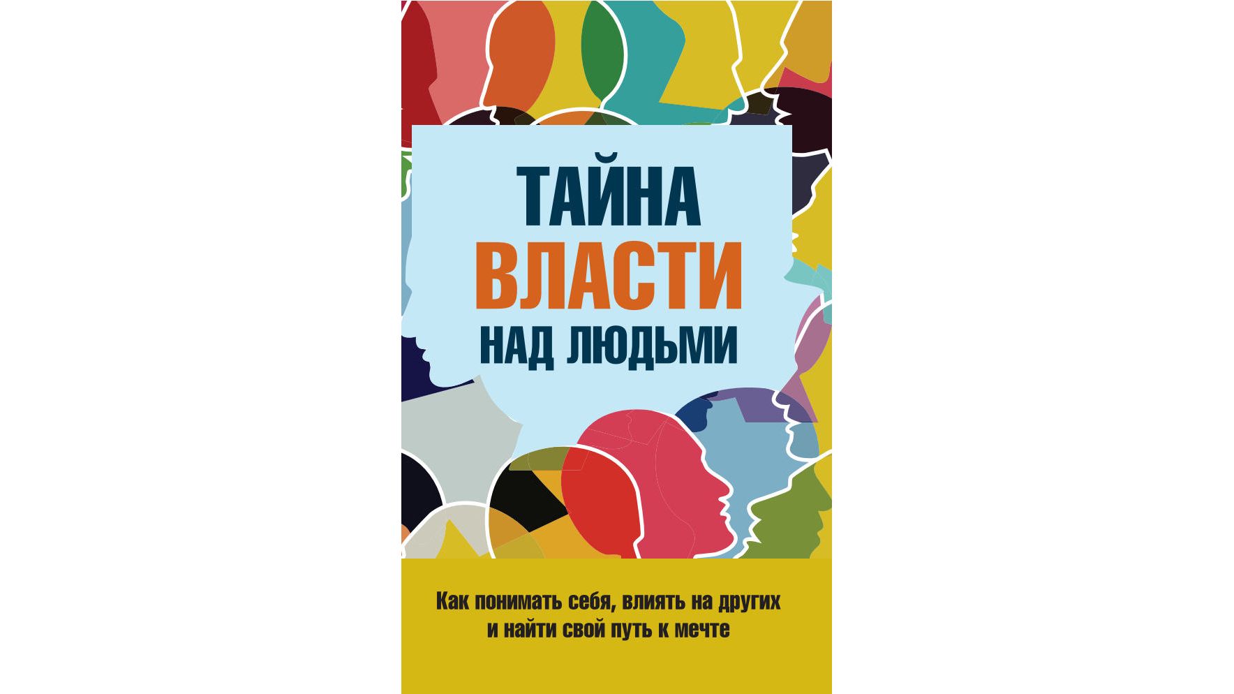 Тайна власти над людьми. Как понимать себя, влиять на других и найти свой путь к мечте.