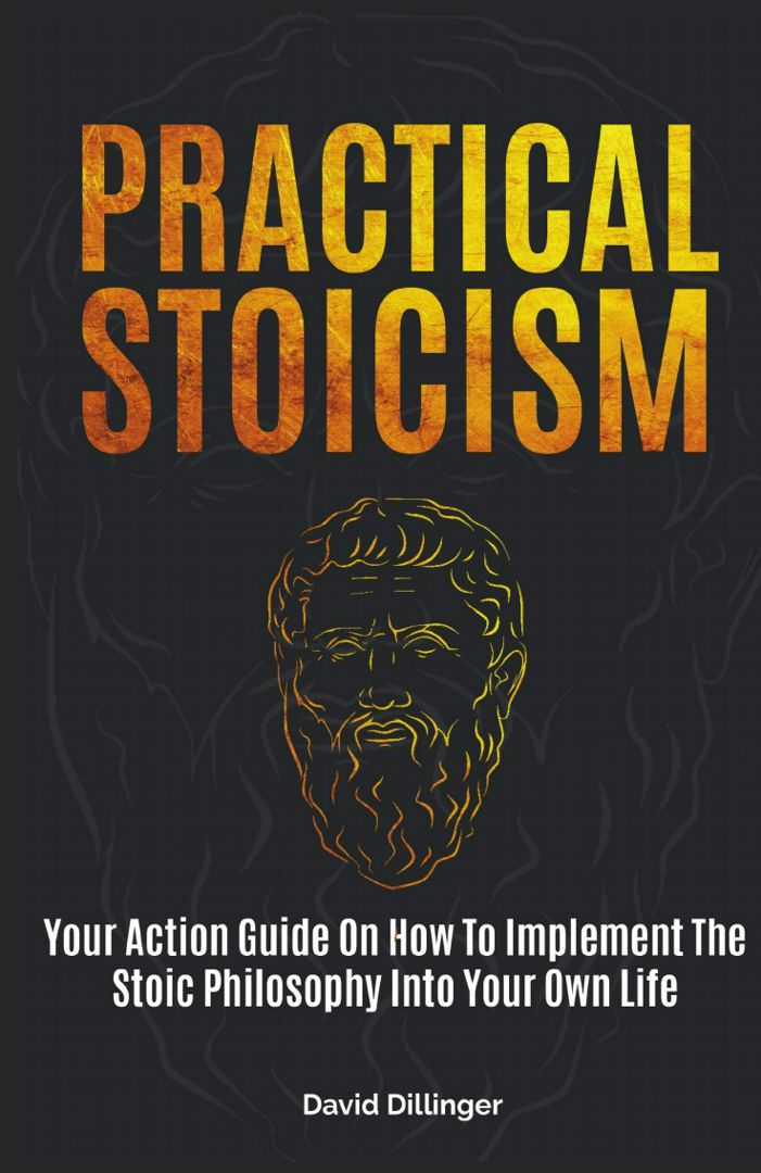 Practical Stoicism. Your Action Guide On How To Implement The Stoic Philosophy Into Your Own Life