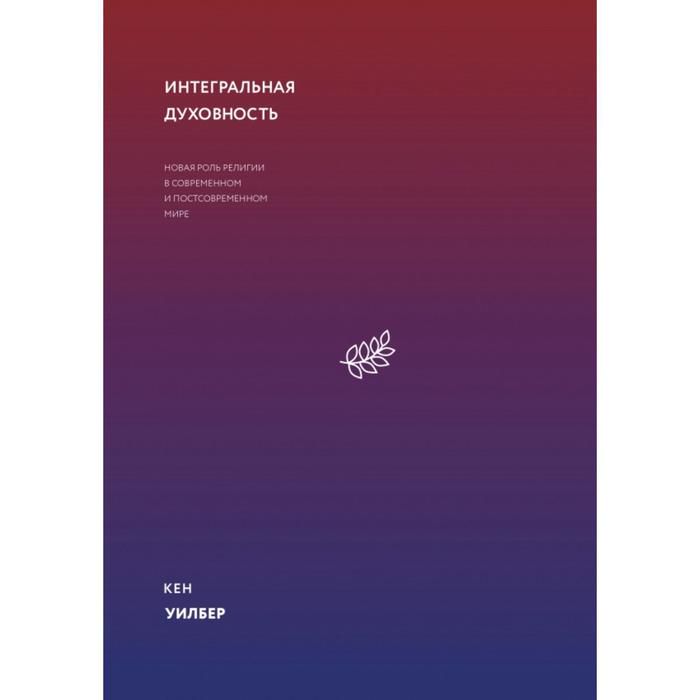 Кен Уилбер. Интегральная духовность. Новая роль религии в современном и постсовременном мире