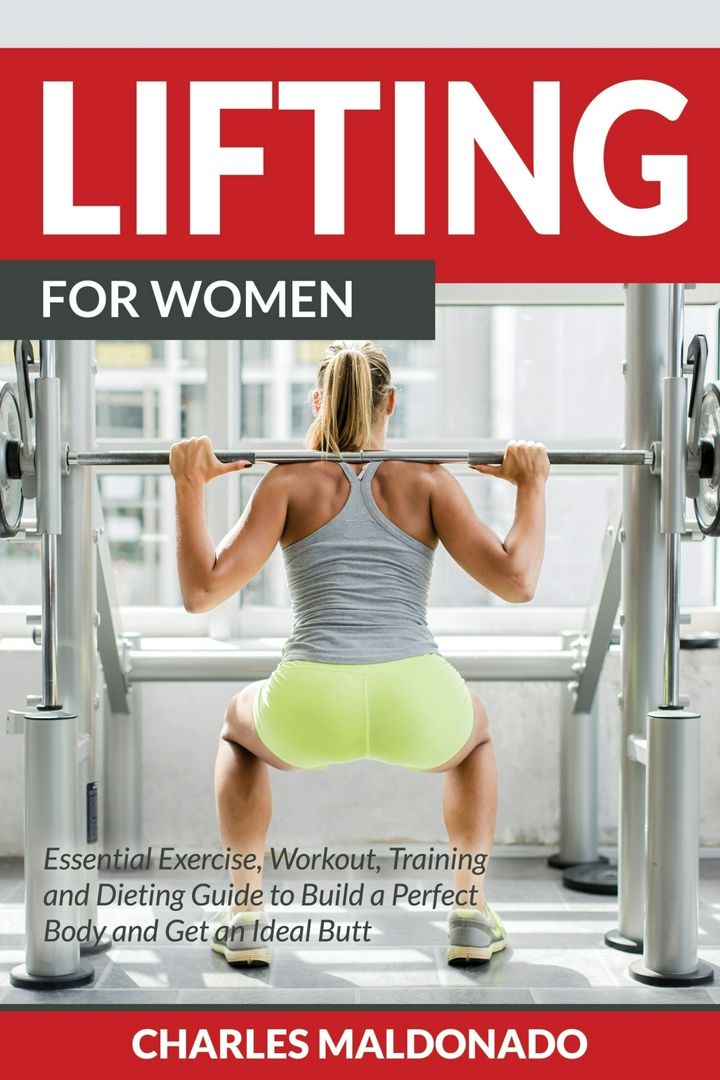 Lifting For Women. Essential Exercise, Workout, Training and Dieting Guide to Build a Perfect Bod...