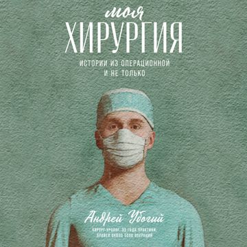 Моя хирургия: Истории из операционной и не только - Андрей Убогий ...