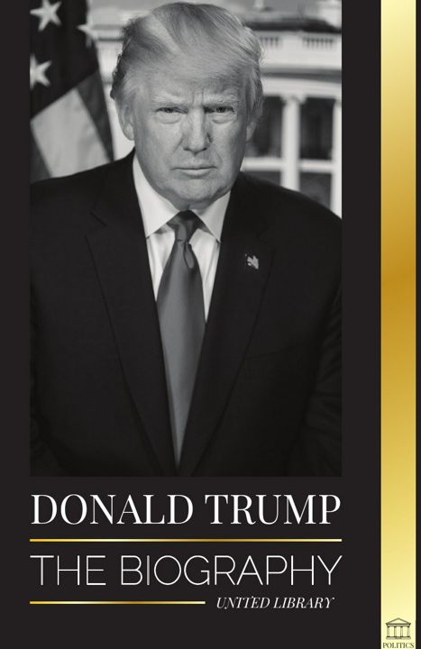 Donald Trump. The biography - The 45th President: From "The Art of the Deal" To Making America Gr...