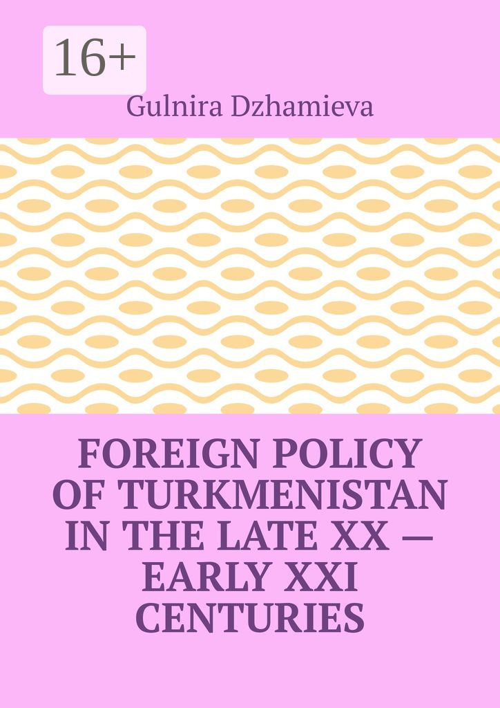 Foreign Policy of Turkmenistan in the Late XX - Early XXI Centuries