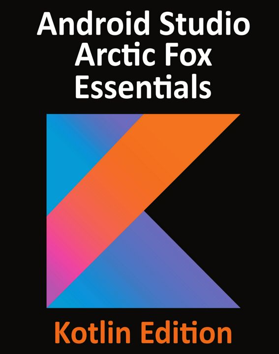 Android Studio Arctic Fox Essentials - Kotlin Edition. Developing Android Apps Using Android Stud...