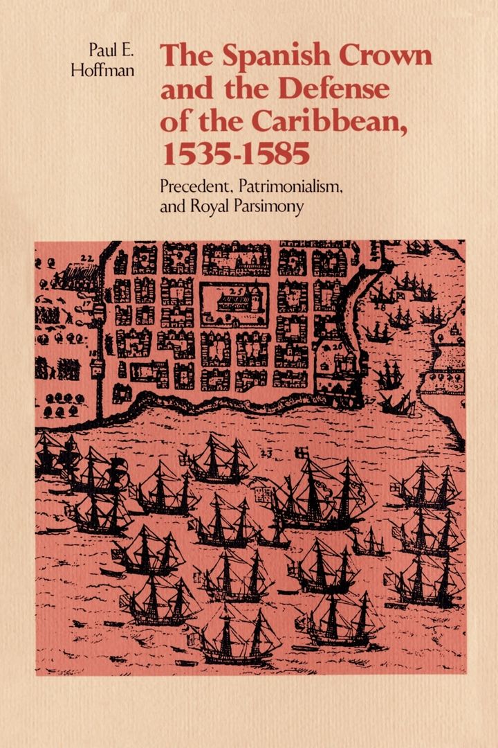 The Spanish Crown and the Defense of the Caribbean, 1535-1585. Precedent, Patrimonialism, and Roy...