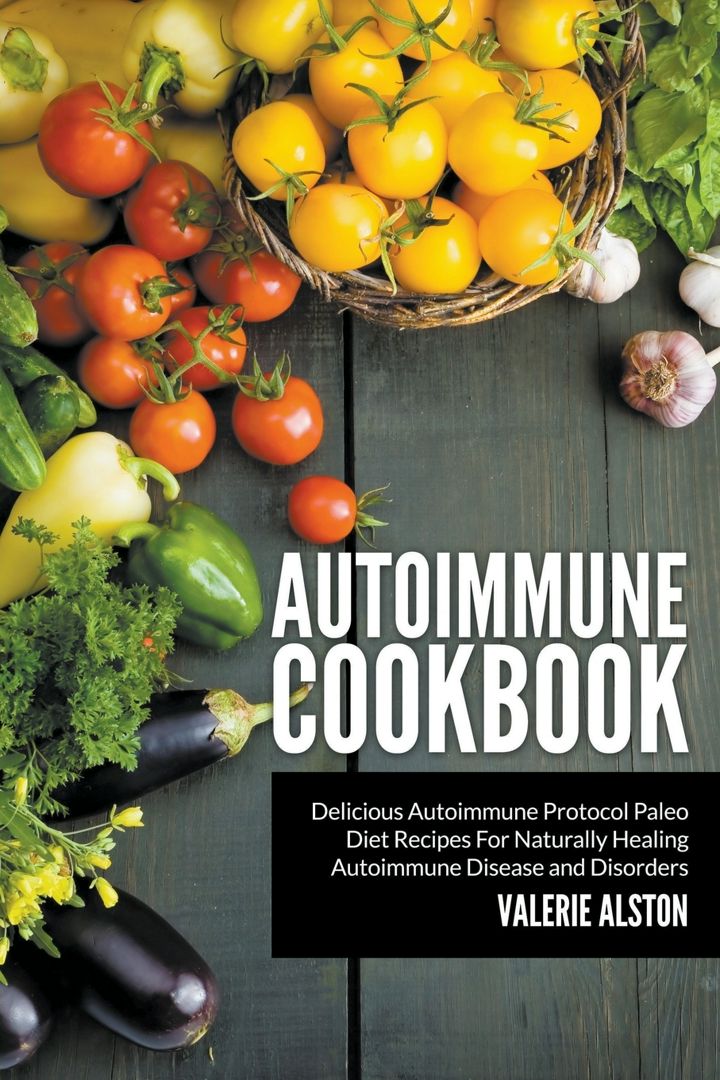 Autoimmune Cookbook. Delicious Autoimmune Protocol Paleo Diet Recipes For Naturally Healing Autoi...
