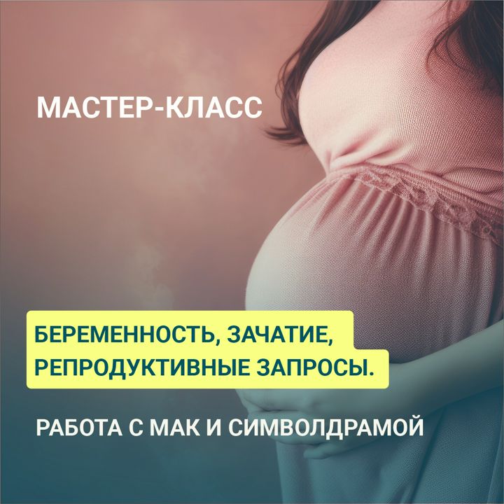 Мастер-класс " Беременность, зачатие, репродуктивные запросы. Работа с МАК и символдрамой."