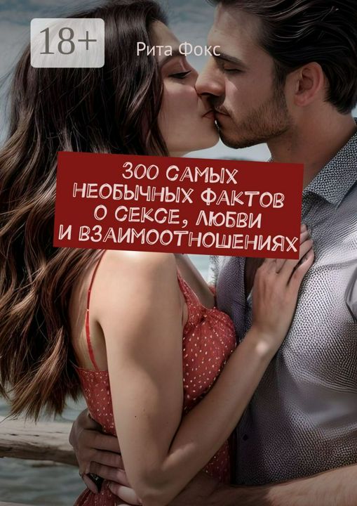 300 самых необычных фактов о сексе, любви и взаимоотношениях