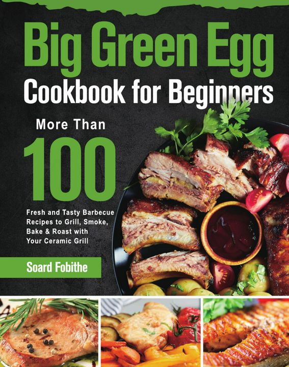 Big Green Egg Cookbook for Beginners. More Than 100 R Fresh and Tasty Barbecue Recipes to Grill, ...