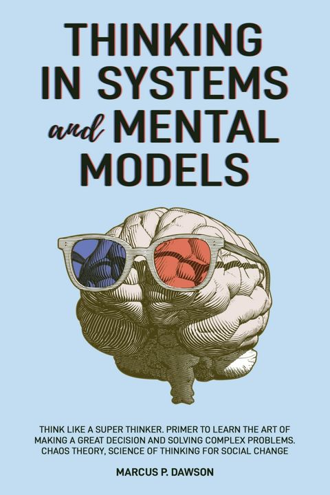 Thinking in Systems and Mental Models. Think Like a Super Thinker. Primer to Learn the Art of Mak...