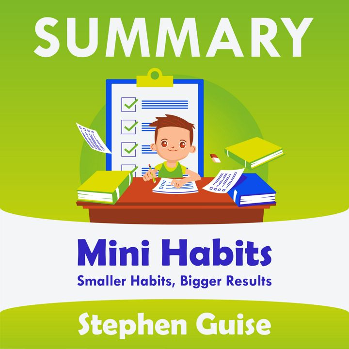 Summary – Mini Habits: Smaller Habits, Bigger Results. Stephen Guise: Conquering the world one small step at a time