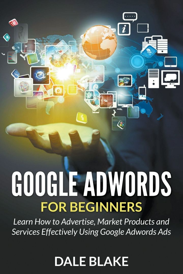 Google Adwords For Beginners. Learn How to Advertise, Market Products and Services Effectively Us...