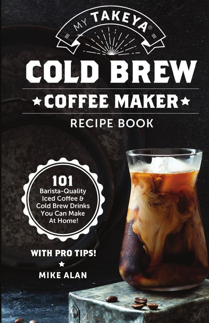 My Takeya Cold Brew Coffee Maker Recipe Book. 101 Barrista-Quality Iced Coffee & Cold Brew Drinks...