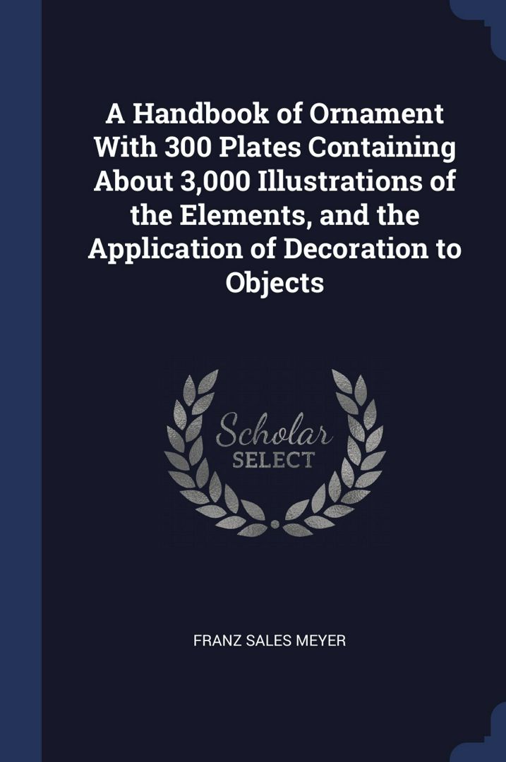 A Handbook of Ornament With 300 Plates Containing About 3,000 Illustrations of the Elements, and ...