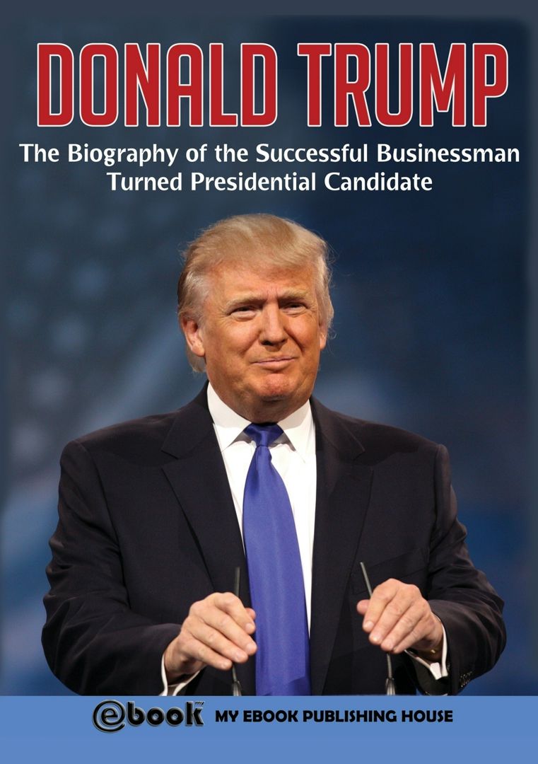 Donald Trump. The Biography of the Successful Businessman Turned Presidential Candidate