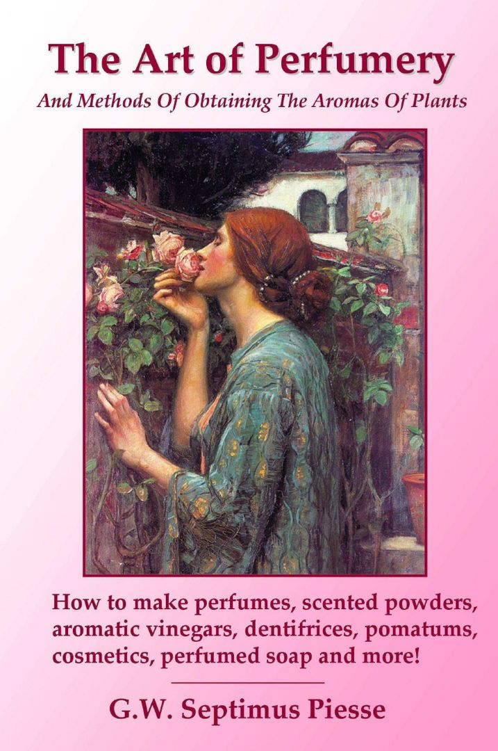 The Art of Perfumery and Methods of Obtaining the Aromas of Plants. How to make perfumes, scented...