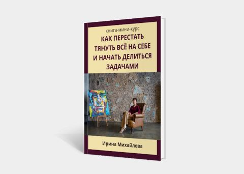 Книга-мини-курс "Как перестать тянуть всё на себе и начать делиться ...