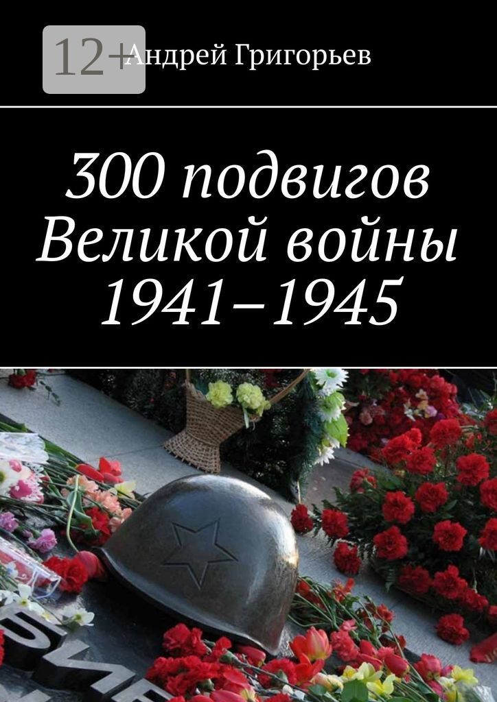 300 подвигов Великой войны 1941 - 1945