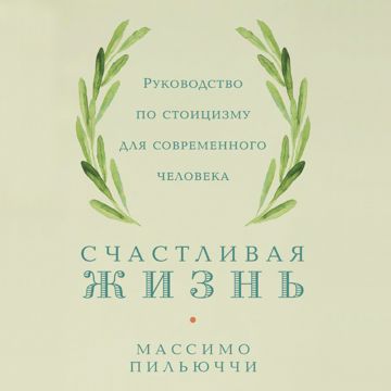 Счастливая жизнь: Руководство по стоицизму для современного человека ...