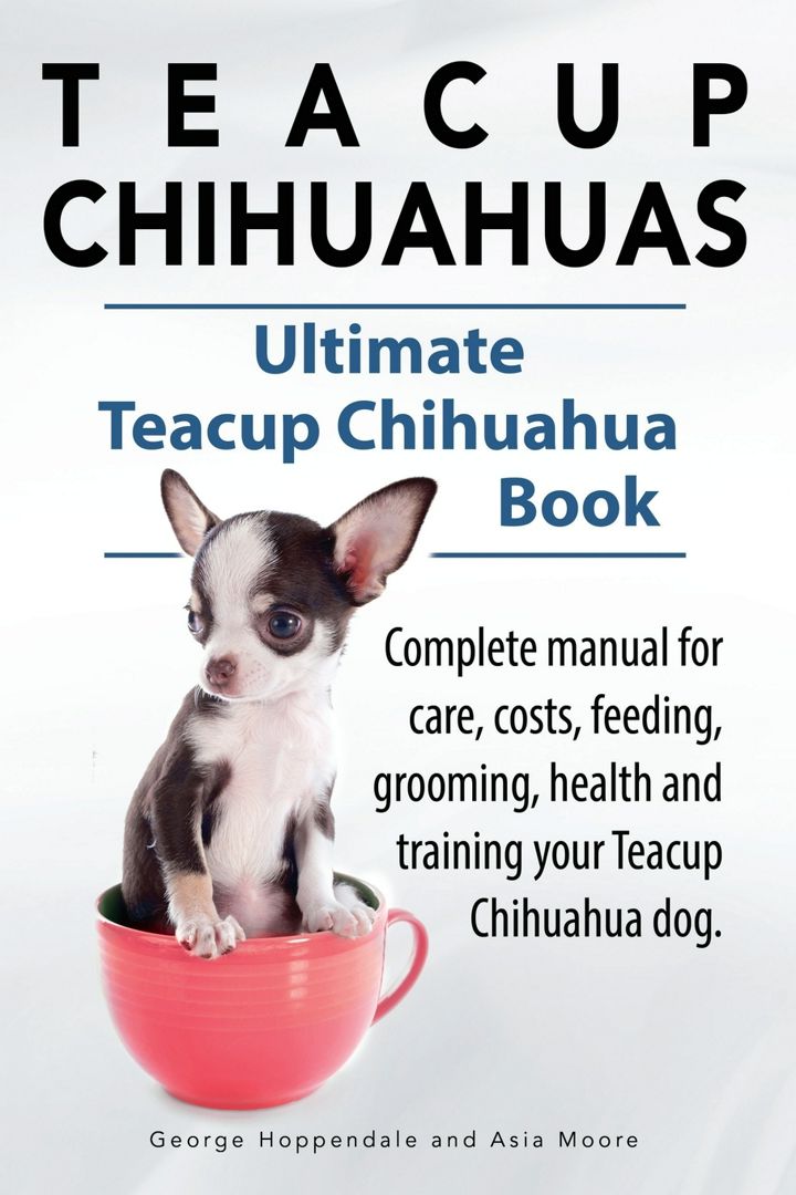 Teacup Chihuahuas. Teacup Chihuahua complete manual for care, costs, feeding, grooming, health an...