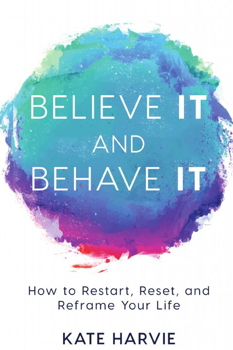 Believe It and Behave It. How to Restart, Reset, and Reframe Your Life