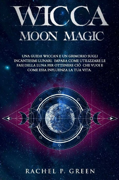 WICCA MOON MAGIC. Una Guida Wiccan e un Grimorio sugli Incantesimi Lunari. Impara ad Utilizzare l...