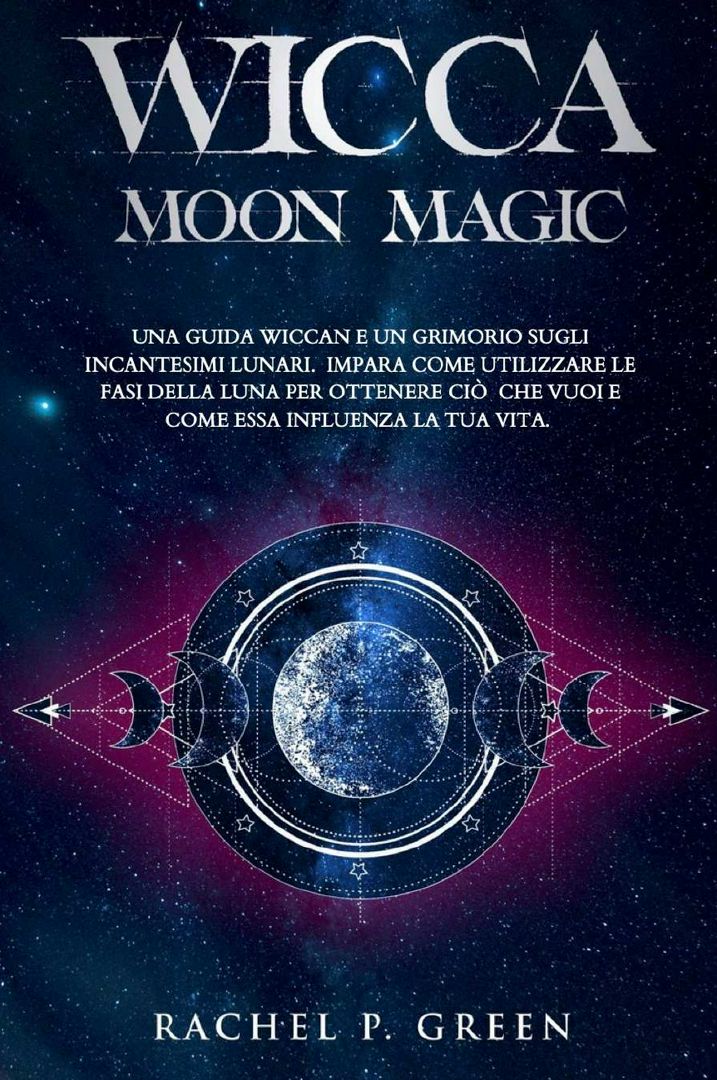 WICCA MOON MAGIC. Una Guida Wiccan e un Grimorio sugli Incantesimi Lunari. Impara ad Utilizzare l...