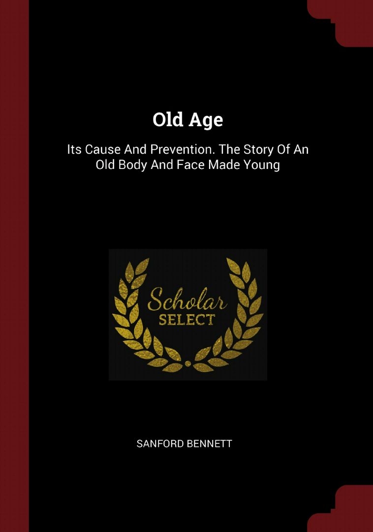 Old Age. Its Cause And Prevention. The Story Of An Old Body And Face Made Young