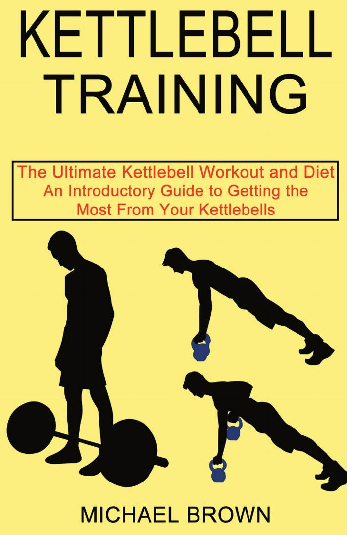 Kettlebell Training. An Introductory Guide to Getting the Most From Your Kettlebells (The Ultimat...
