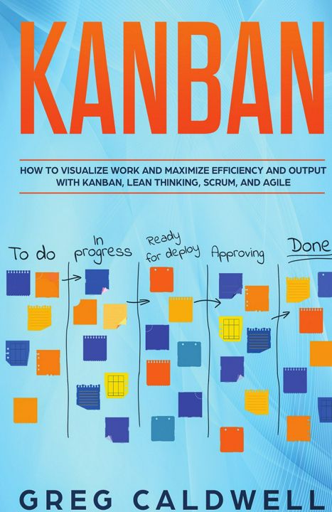 Kanban. How to Visualize Work and Maximize Efficiency and Output with Kanban, Lean Thinking, Scru...
