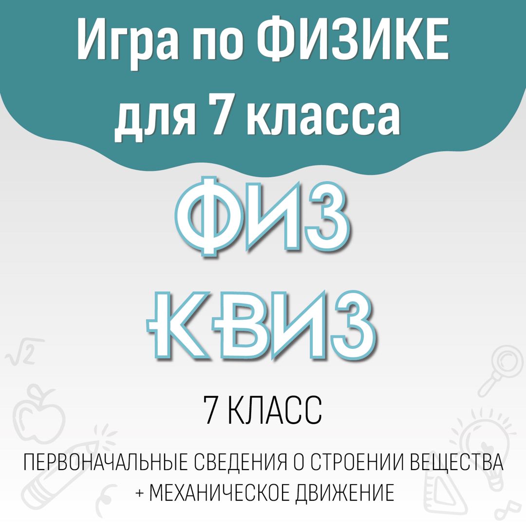 Игра по физике "ФИЗ КВИЗ" 7 класс. Первоначальные сведения о строении вещества+механическое движение