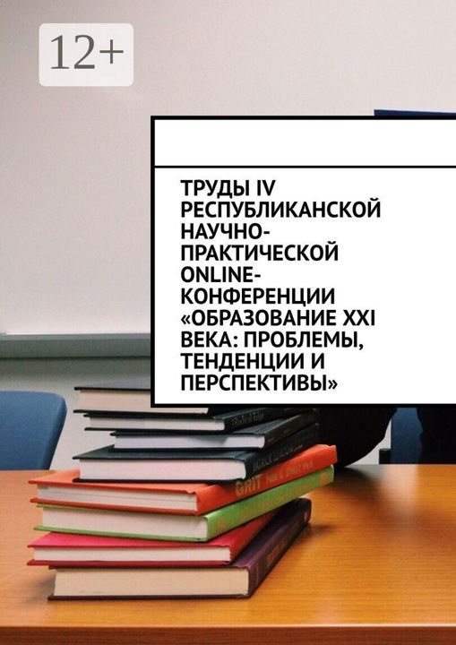 Труды IV Республиканской научно-практической online-конференции "Образование XXI века: проблемы, тен