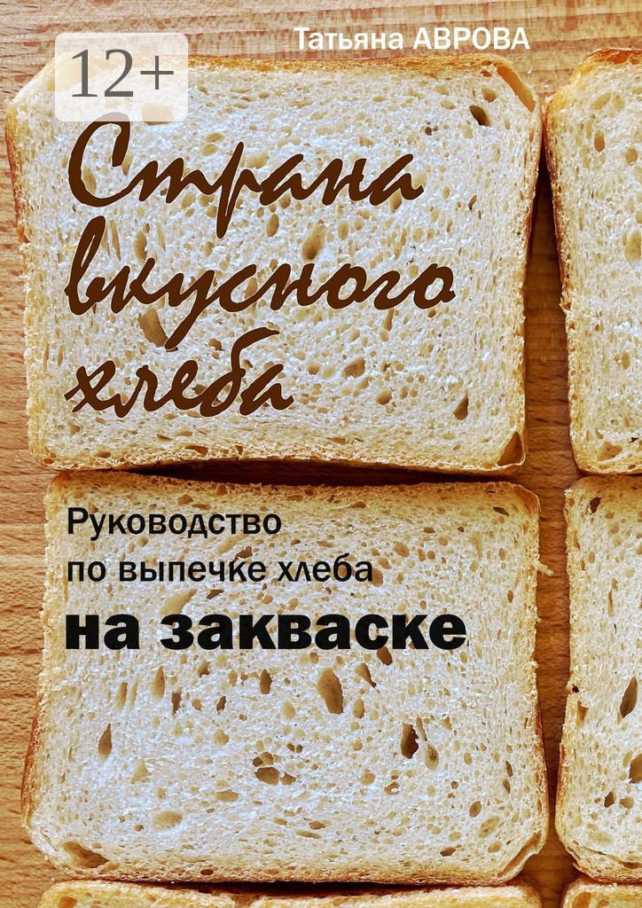 Страна вкусного хлеба. Руководство по выпечке хлеба на закваске